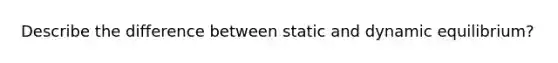 Describe the difference between static and dynamic equilibrium?