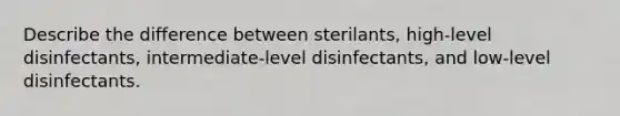 Describe the difference between sterilants, high-level disinfectants, intermediate-level disinfectants, and low-level disinfectants.