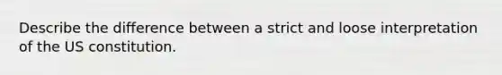 Describe the difference between a strict and loose interpretation of the US constitution.