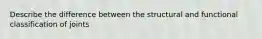 Describe the difference between the structural and functional classification of joints