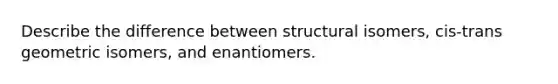 Describe the difference between structural isomers, cis-trans geometric isomers, and enantiomers.