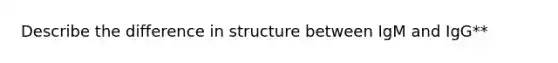 Describe the difference in structure between IgM and IgG**