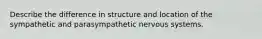 Describe the difference in structure and location of the sympathetic and parasympathetic nervous systems.