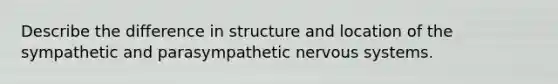 Describe the difference in structure and location of the sympathetic and parasympathetic nervous systems.