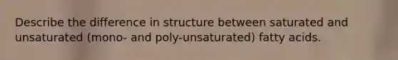 Describe the difference in structure between saturated and unsaturated (mono- and poly-unsaturated) fatty acids.