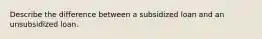 Describe the difference between a subsidized loan and an unsubsidized loan.