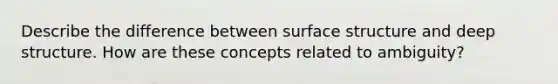 Describe the difference between surface structure and deep structure. How are these concepts related to ambiguity?