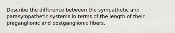 Describe the difference between the sympathetic and parasympathetic systems in terms of the length of their preganglionic and postganglionic fibers.