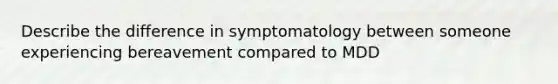 Describe the difference in symptomatology between someone experiencing bereavement compared to MDD