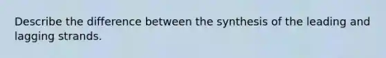 Describe the difference between the synthesis of the leading and lagging strands.