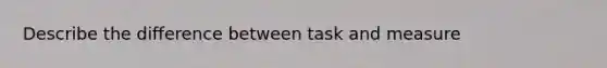 Describe the difference between task and measure