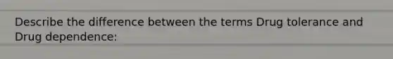 Describe the difference between the terms Drug tolerance and Drug dependence:
