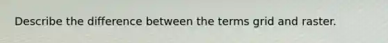 Describe the difference between the terms grid and raster.