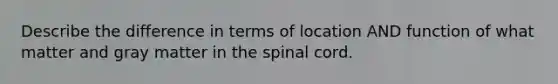 Describe the difference in terms of location AND function of what matter and gray matter in the spinal cord.