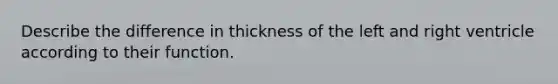 Describe the difference in thickness of the left and right ventricle according to their function.