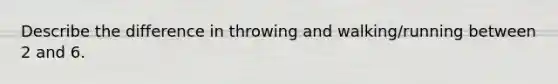 Describe the difference in throwing and walking/running between 2 and 6.