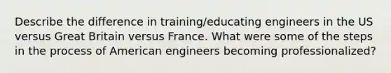 Describe the difference in training/educating engineers in the US versus Great Britain versus France. What were some of the steps in the process of American engineers becoming professionalized?