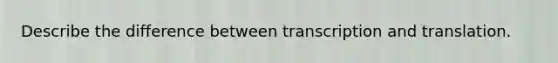 Describe the difference between transcription and translation.