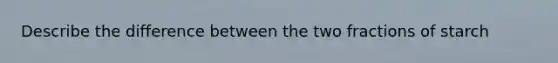 Describe the difference between the two fractions of starch