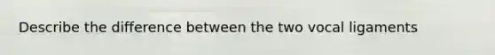 Describe the difference between the two vocal ligaments