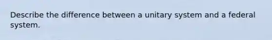 Describe the difference between a unitary system and a federal system.