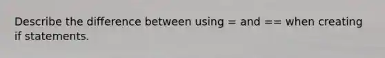 Describe the difference between using = and == when creating if statements.