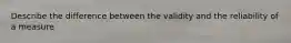 Describe the difference between the validity and the reliability of a measure