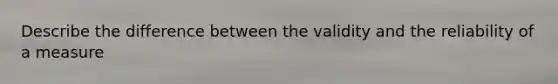 Describe the difference between the validity and the reliability of a measure