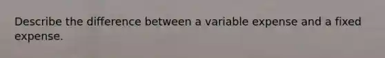 Describe the difference between a variable expense and a fixed expense.