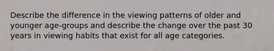 Describe the difference in the viewing patterns of older and younger age-groups and describe the change over the past 30 years in viewing habits that exist for all age categories.