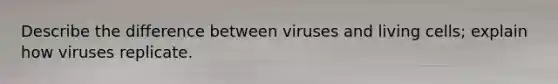 Describe the difference between viruses and living cells; explain how viruses replicate.