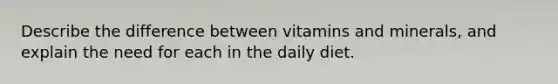 Describe the difference between vitamins and minerals, and explain the need for each in the daily diet.