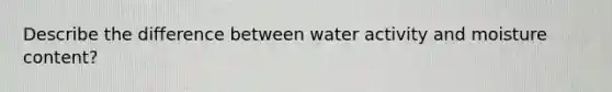 Describe the difference between water activity and moisture content?