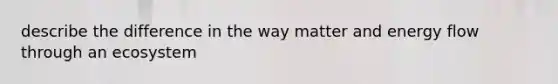 describe the difference in the way matter and energy flow through an ecosystem