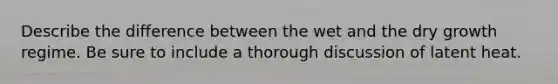 Describe the difference between the wet and the dry growth regime. Be sure to include a thorough discussion of latent heat.