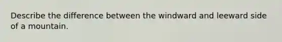 Describe the difference between the windward and leeward side of a mountain.