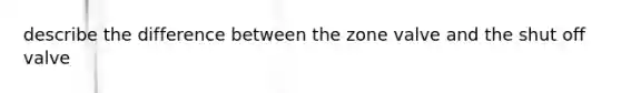 describe the difference between the zone valve and the shut off valve