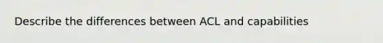 Describe the differences between ACL and capabilities