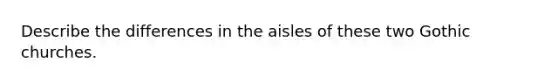 Describe the differences in the aisles of these two Gothic churches.