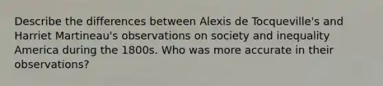 Describe the differences between Alexis de Tocqueville's and Harriet Martineau's observations on society and inequality America during the 1800s. Who was more accurate in their observations?