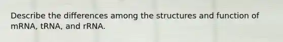 Describe the differences among the structures and function of mRNA, tRNA, and rRNA.