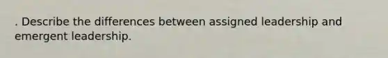 . Describe the differences between assigned leadership and emergent leadership.