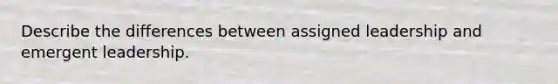 Describe the differences between assigned leadership and emergent leadership.