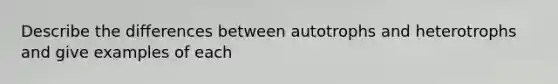 Describe the differences between autotrophs and heterotrophs and give examples of each