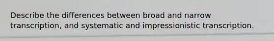 Describe the differences between broad and narrow transcription, and systematic and impressionistic transcription.