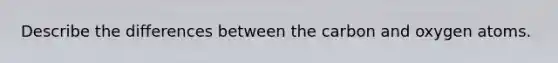 Describe the differences between the carbon and oxygen atoms.