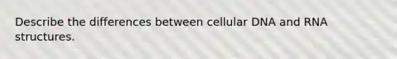 Describe the differences between cellular DNA and RNA structures.