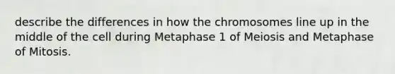 describe the differences in how the chromosomes line up in the middle of the cell during Metaphase 1 of Meiosis and Metaphase of Mitosis.