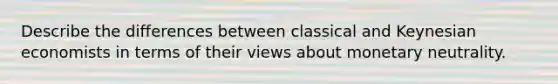 Describe the differences between classical and Keynesian economists in terms of their views about monetary neutrality.
