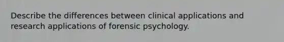 Describe the differences between clinical applications and research applications of forensic psychology.